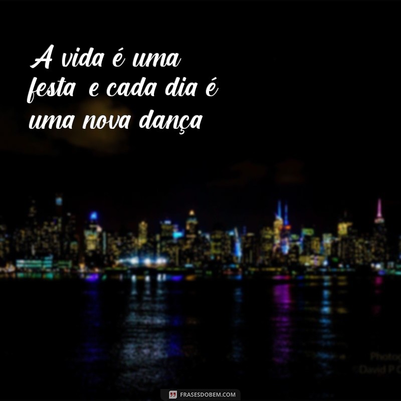 frases de alto astral A vida é uma festa, e cada dia é uma nova dança!