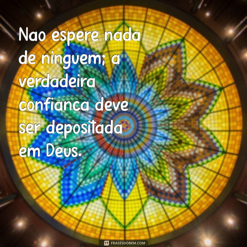 não espere nada de ninguém só de deus Não espere nada de ninguém; a verdadeira confiança deve ser depositada em Deus.