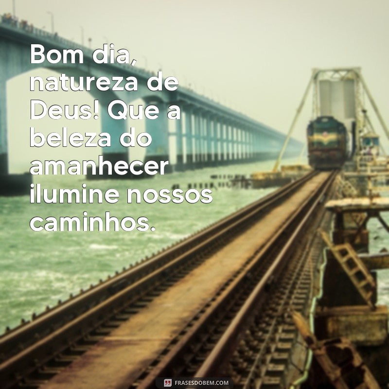 bom dia natureza de deus Bom dia, natureza de Deus! Que a beleza do amanhecer ilumine nossos caminhos.