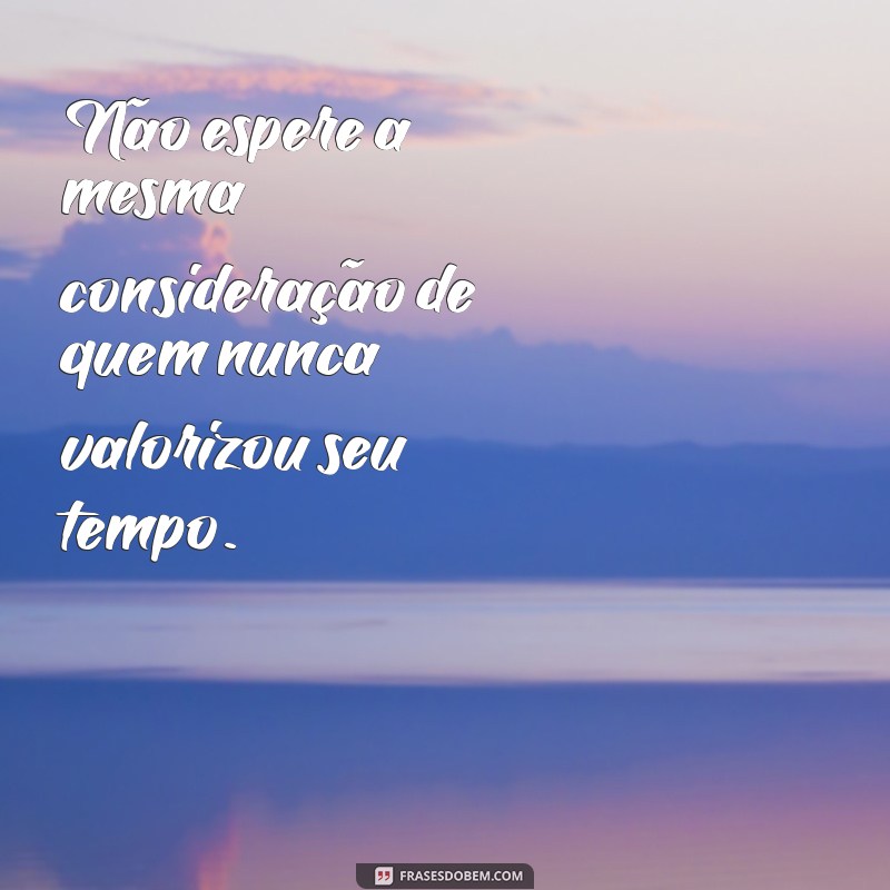 não espere a mesma consideração Não espere a mesma consideração de quem nunca valorizou seu tempo.