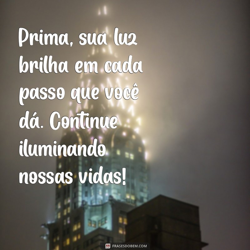 mensagem para uma prima especial Prima, sua luz brilha em cada passo que você dá. Continue iluminando nossas vidas!