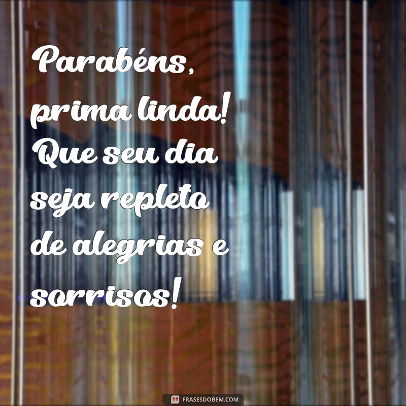 parabéns prima linda Parabéns, prima linda! Que seu dia seja repleto de alegrias e sorrisos!