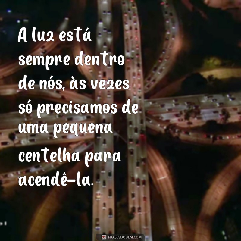 frases luz e reflexoes A luz está sempre dentro de nós, às vezes só precisamos de uma pequena centelha para acendê-la.