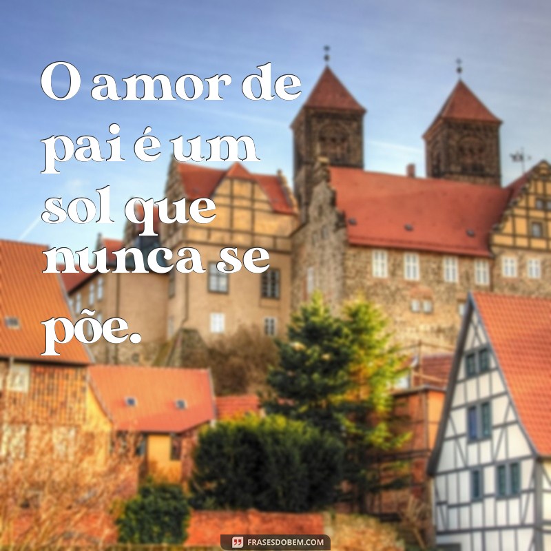 amor de pai frases curtas O amor de pai é um sol que nunca se põe.