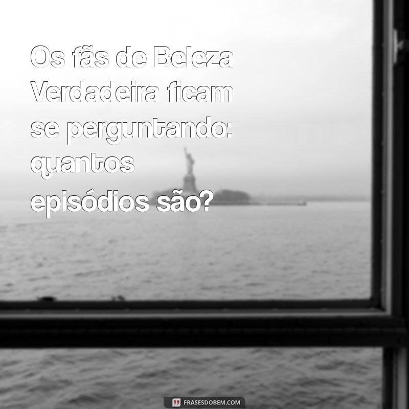 Descubra Quantos Episódios Tem a Série Beleza Verdadeira 