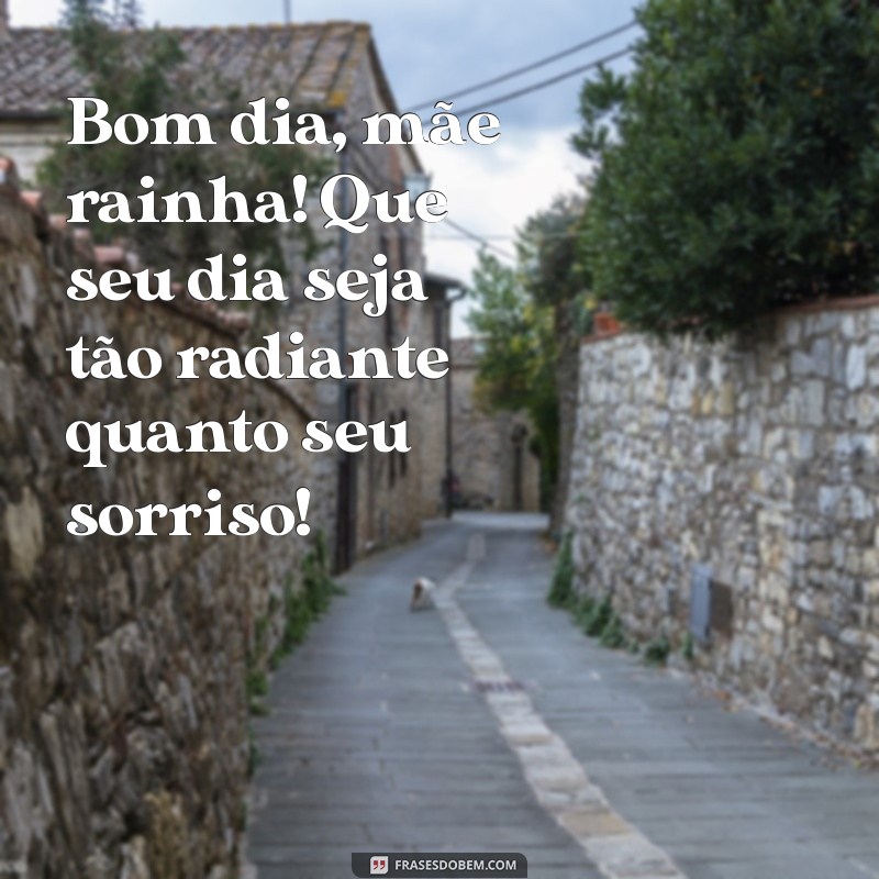 bom dia, mãe rainha Bom dia, mãe rainha! Que seu dia seja tão radiante quanto seu sorriso!