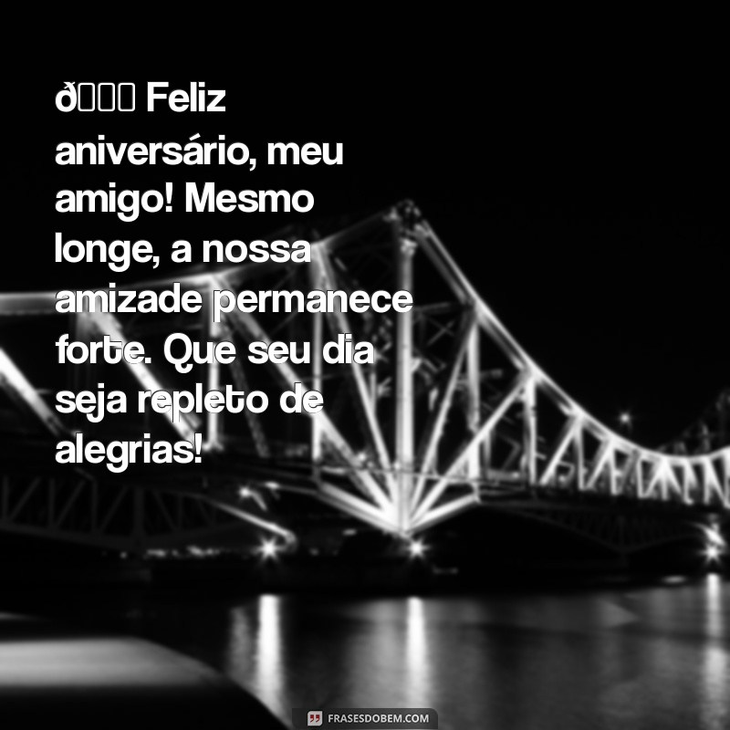 mensagem de aniversário para amigo distante whatsapp 🎉 Feliz aniversário, meu amigo! Mesmo longe, a nossa amizade permanece forte. Que seu dia seja repleto de alegrias!