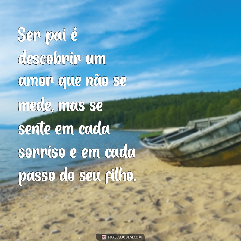 texto sobre ser pai Ser pai é descobrir um amor que não se mede, mas se sente em cada sorriso e em cada passo do seu filho.