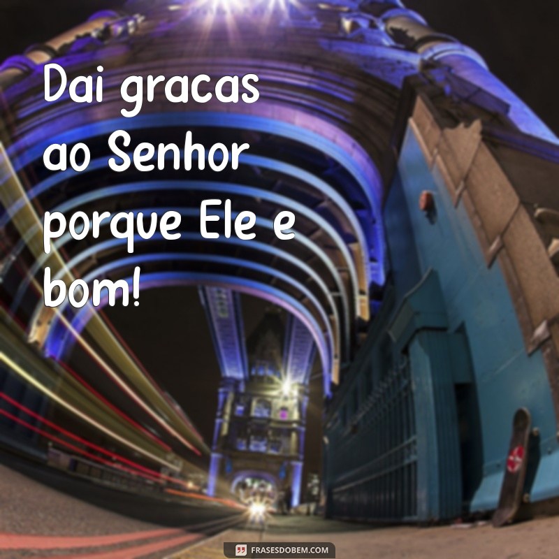 dai gracas ao senhor porque ele bom Dai graças ao Senhor porque Ele é bom!