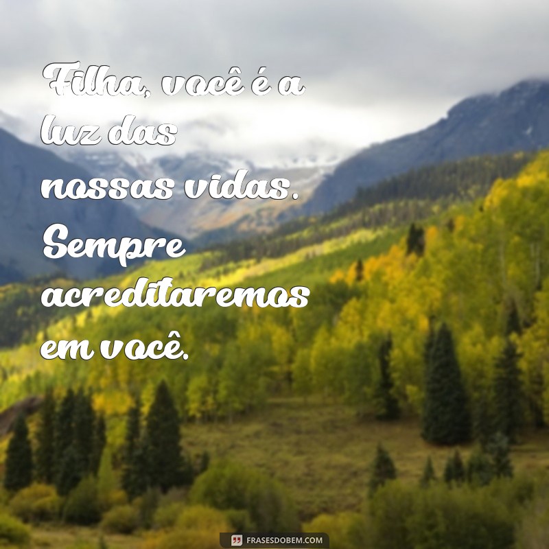 mensagem de pai e mãe para filha Filha, você é a luz das nossas vidas. Sempre acreditaremos em você.