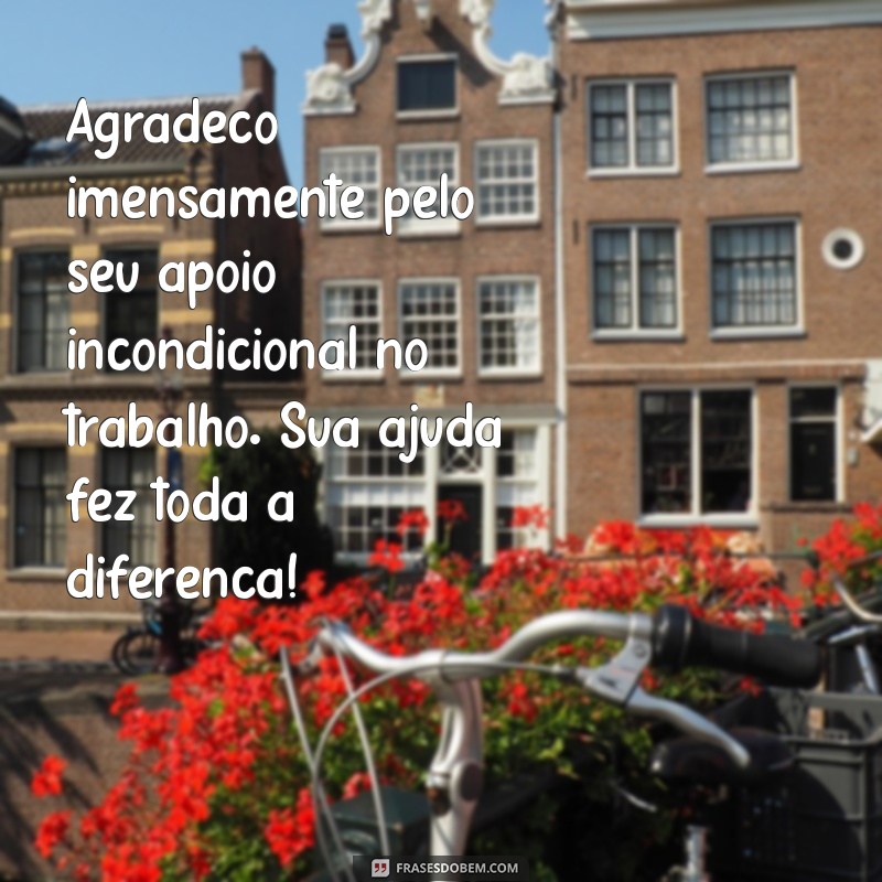 mensagem de agradecimento pelo apoio no trabalho Agradeço imensamente pelo seu apoio incondicional no trabalho. Sua ajuda fez toda a diferença!