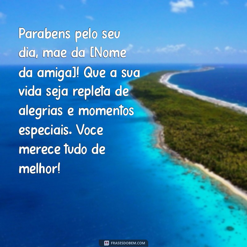 mensagem de aniversário para mãe de uma amiga Parabéns pelo seu dia, mãe da [Nome da amiga]! Que a sua vida seja repleta de alegrias e momentos especiais. Você merece tudo de melhor!