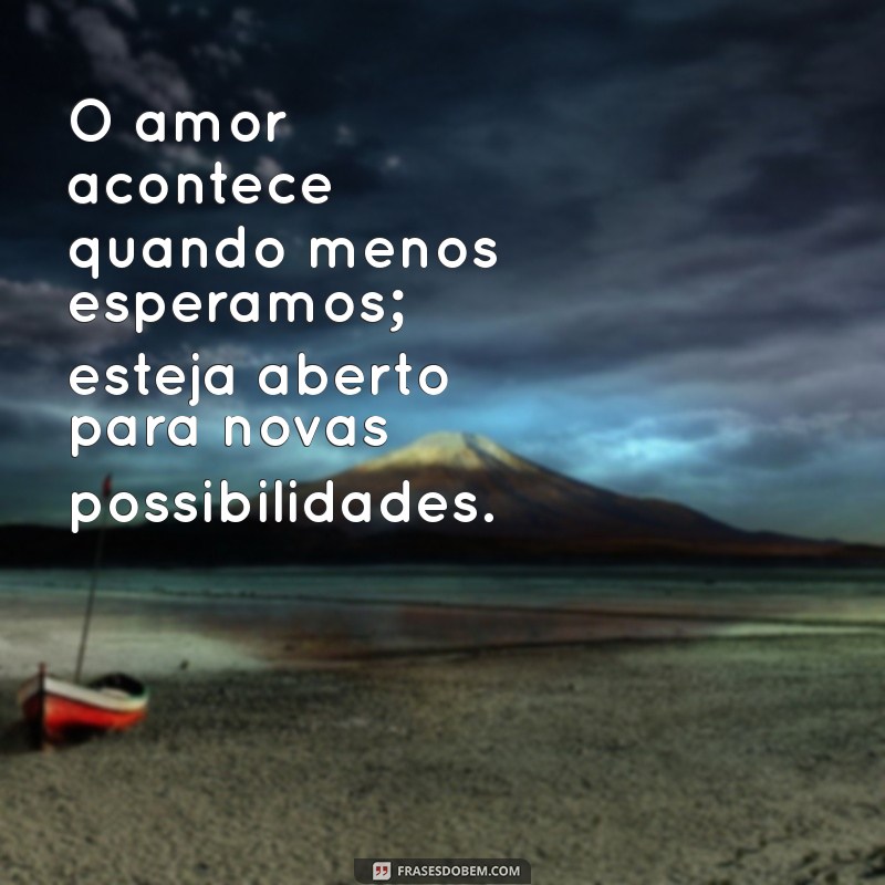 frases para quem quer namorar O amor acontece quando menos esperamos; esteja aberto para novas possibilidades.