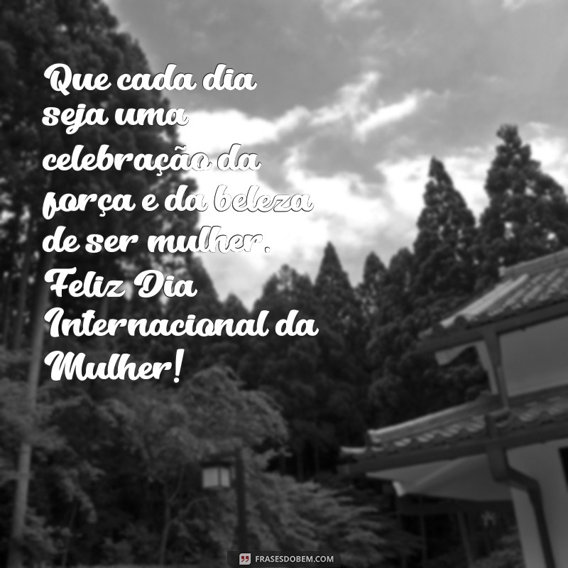 mensagem dias da mulher Que cada dia seja uma celebração da força e da beleza de ser mulher. Feliz Dia Internacional da Mulher!