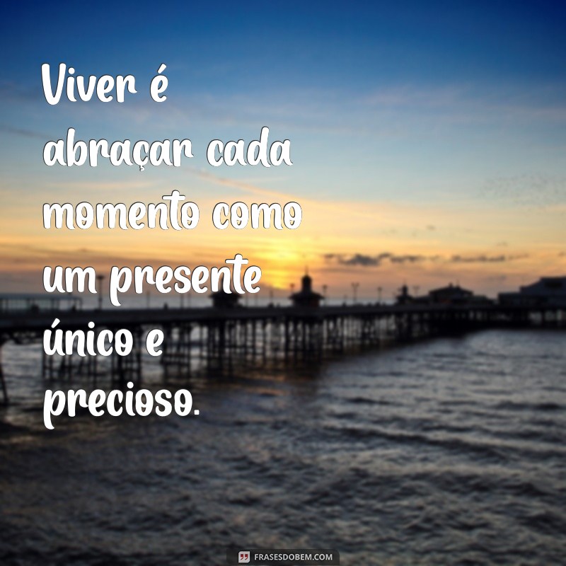 mensagem de viver Viver é abraçar cada momento como um presente único e precioso.