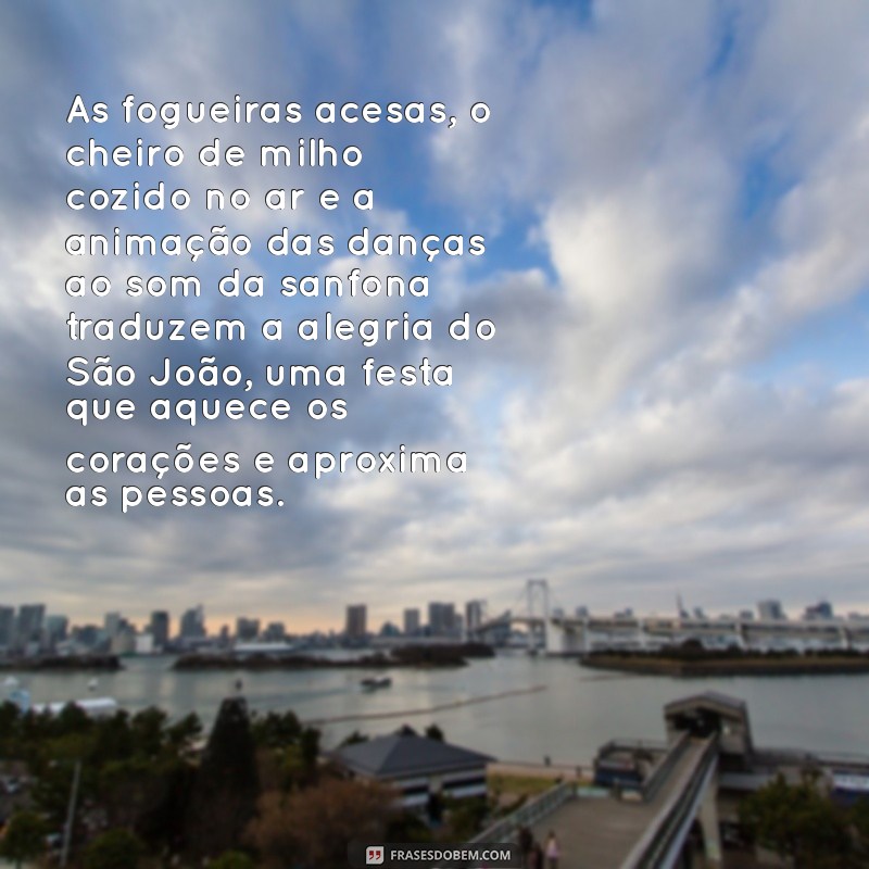 texto falando sobre o são joão As fogueiras acesas, o cheiro de milho cozido no ar e a animação das danças ao som da sanfona traduzem a alegria do São João, uma festa que aquece os corações e aproxima as pessoas.