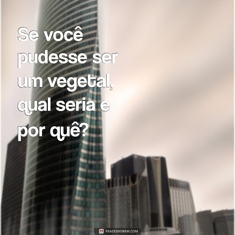 pergunta aleatória engraçada Se você pudesse ser um vegetal, qual seria e por quê?