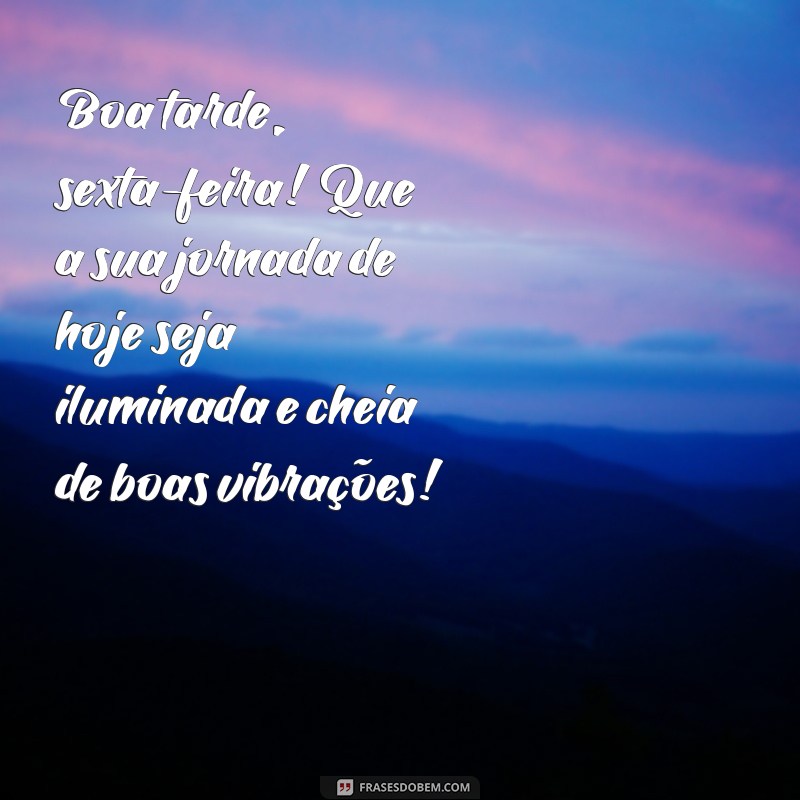 boa tarde sexta-feira mensagem novas Boa tarde, sexta-feira! Que a sua jornada de hoje seja iluminada e cheia de boas vibrações!