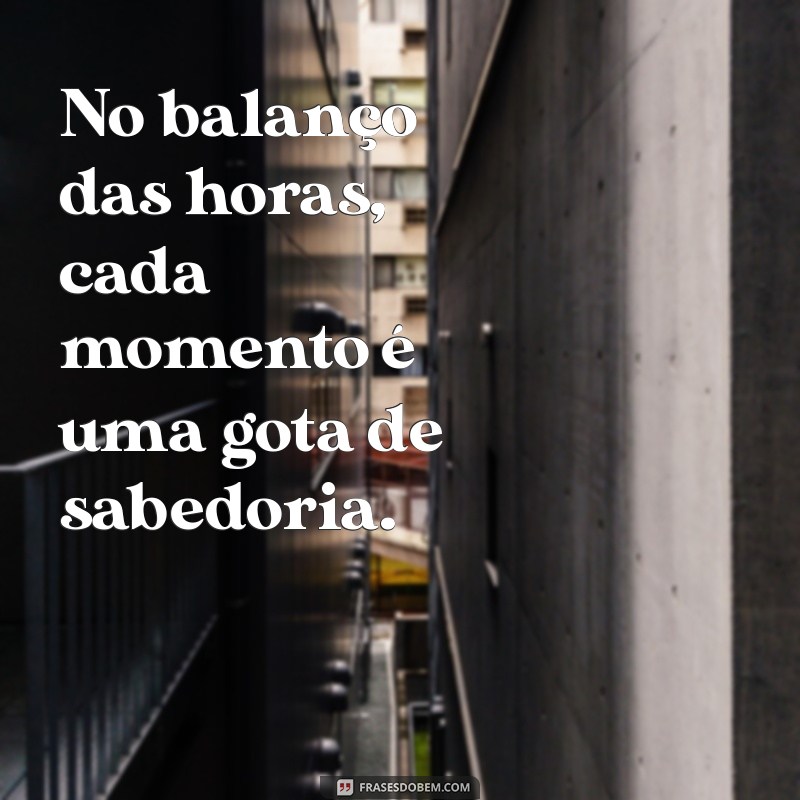 no balanço das horas No balanço das horas, cada momento é uma gota de sabedoria.