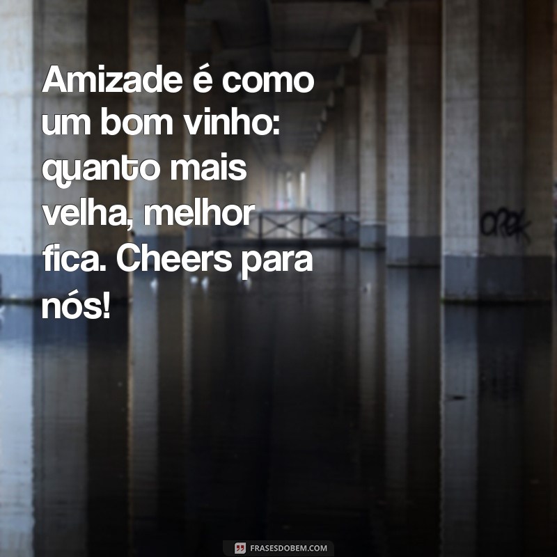 texto de amigo Amizade é como um bom vinho: quanto mais velha, melhor fica. Cheers para nós!