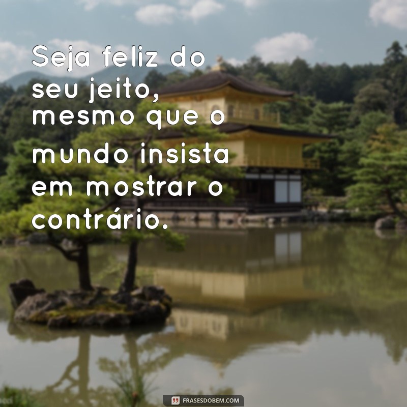 seja feliz do seu jeito Seja feliz do seu jeito, mesmo que o mundo insista em mostrar o contrário.