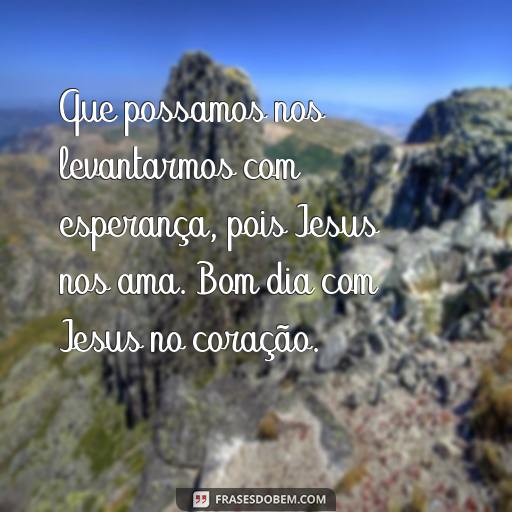  Que possamos nos levantarmos com esperança, pois Jesus nos ama. Bom dia com Jesus no coração.