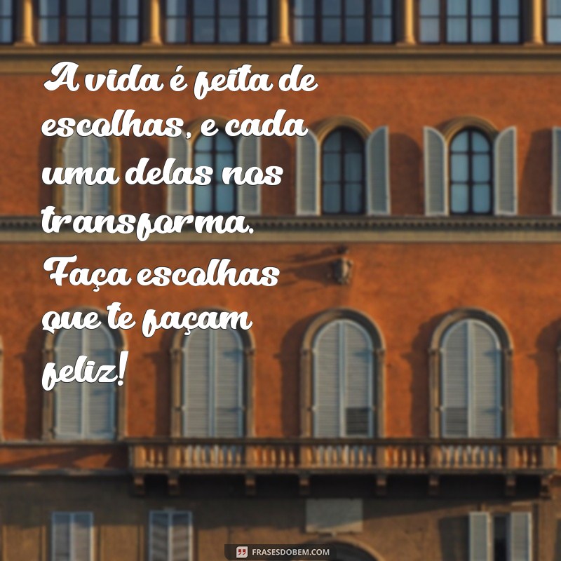 textos legais A vida é feita de escolhas, e cada uma delas nos transforma. Faça escolhas que te façam feliz!