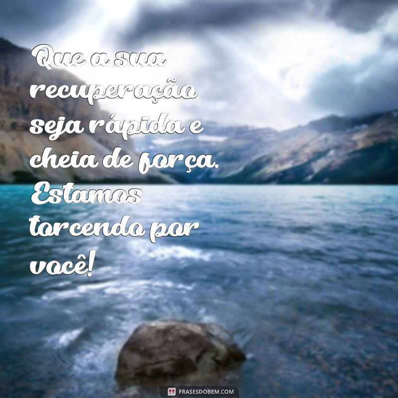 mensagem recuperação cirurgia Que a sua recuperação seja rápida e cheia de força. Estamos torcendo por você!