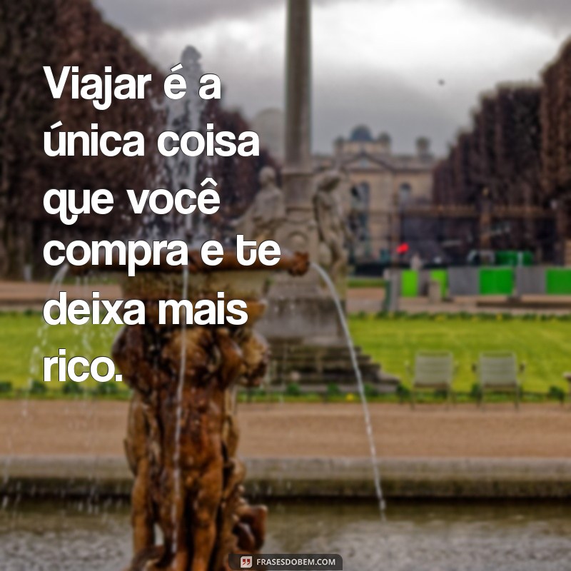 frases sobre viagem Viajar é a única coisa que você compra e te deixa mais rico.