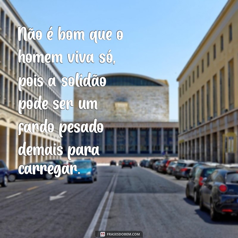 não é bom que o homem viva só Não é bom que o homem viva só, pois a solidão pode ser um fardo pesado demais para carregar.