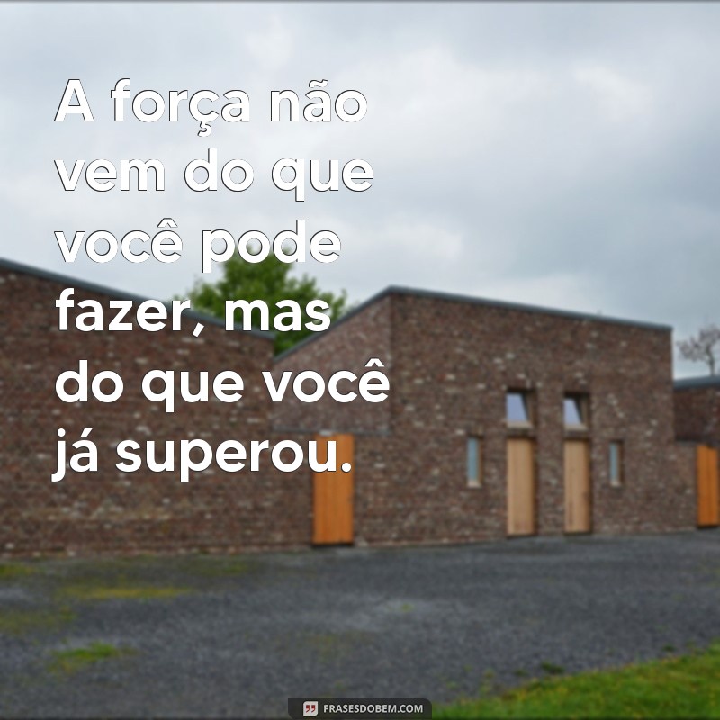 frases para pessoas fortes e determinadas A força não vem do que você pode fazer, mas do que você já superou.