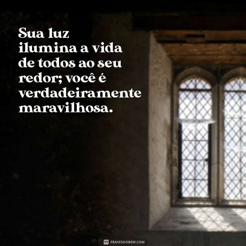 mensagem para uma mulher maravilhosa Sua luz ilumina a vida de todos ao seu redor; você é verdadeiramente maravilhosa.