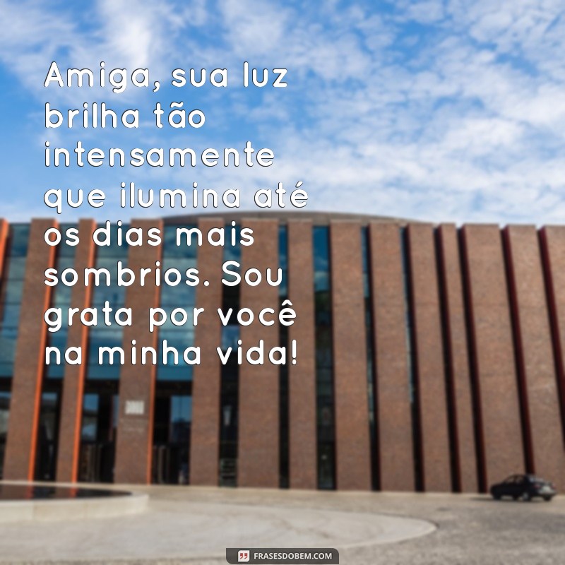 texto para uma amiga especial Amiga, sua luz brilha tão intensamente que ilumina até os dias mais sombrios. Sou grata por você na minha vida!