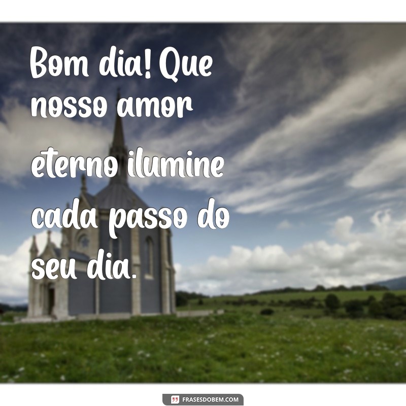 amor eterno bom dia Bom dia! Que nosso amor eterno ilumine cada passo do seu dia.