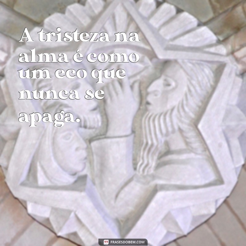 tristeza na alma A tristeza na alma é como um eco que nunca se apaga.