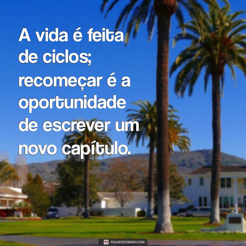 recomeçar e fazer tudo diferente A vida é feita de ciclos; recomeçar é a oportunidade de escrever um novo capítulo.