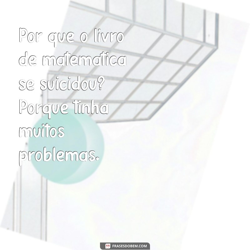 piadas ruins piadas engraçadas Por que o livro de matemática se suicidou? Porque tinha muitos problemas.