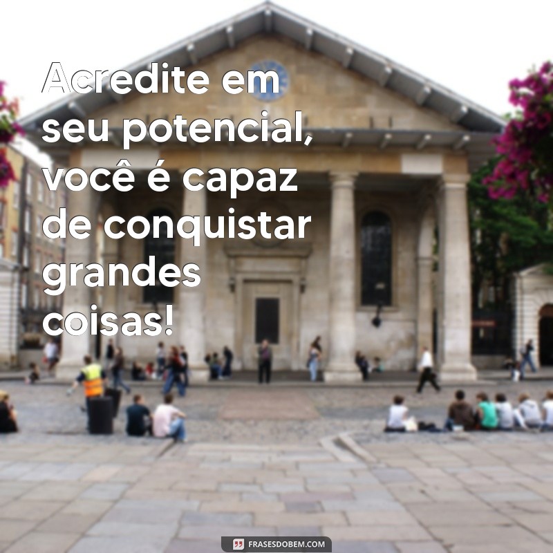 frases incentivo aluno Acredite em seu potencial, você é capaz de conquistar grandes coisas!