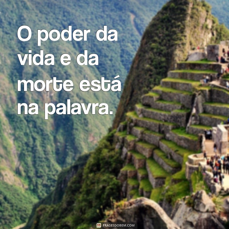 o poder da vida e da morte está na palavra O poder da vida e da morte está na palavra.