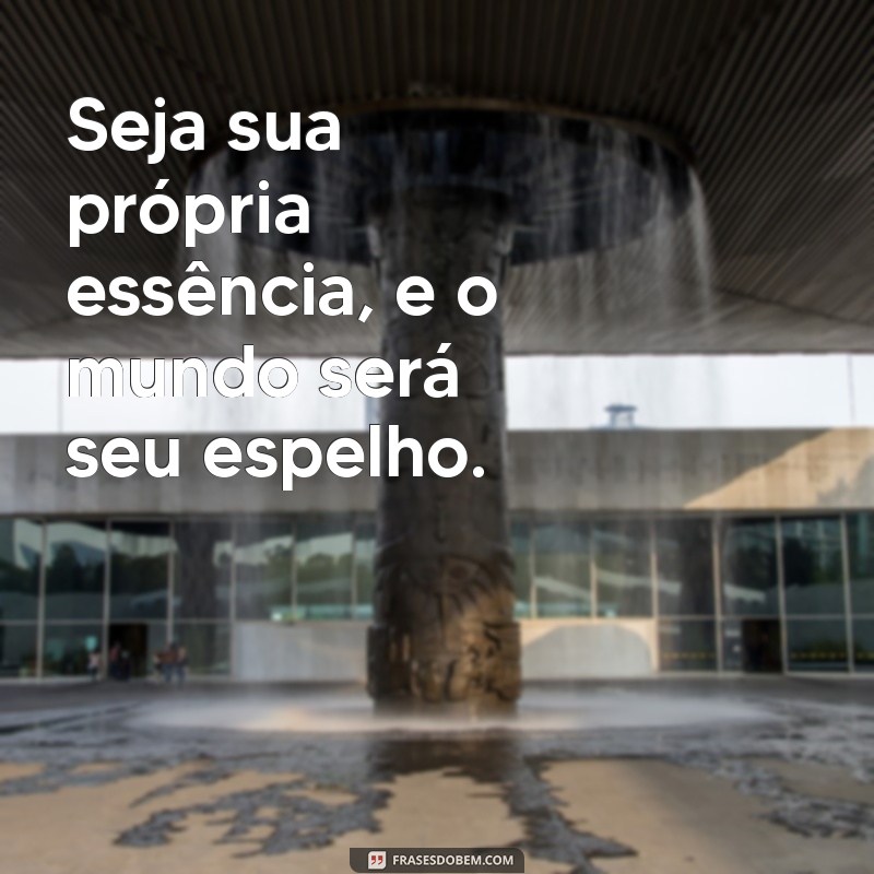 seja sua própria essência Seja sua própria essência, e o mundo será seu espelho.