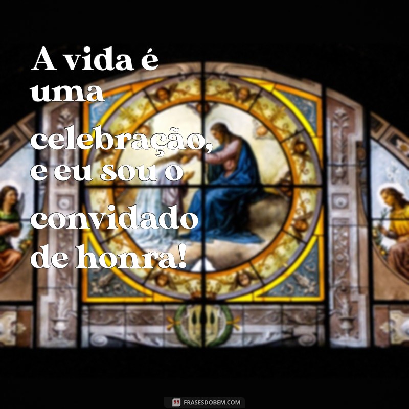 feliz da vida A vida é uma celebração, e eu sou o convidado de honra!