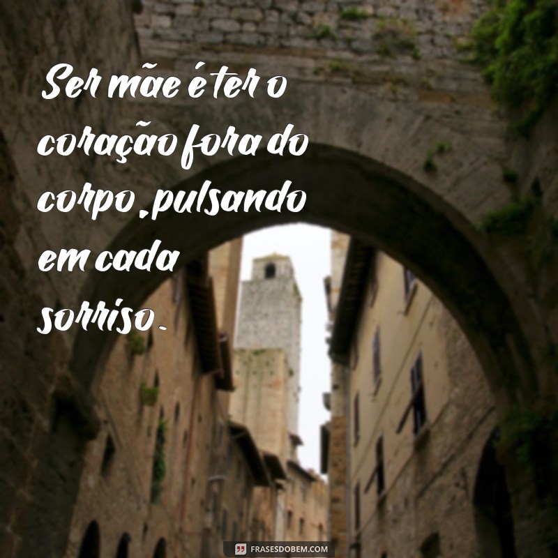 frases ser mãe é ter o coração fora do corpo Ser mãe é ter o coração fora do corpo, pulsando em cada sorriso.