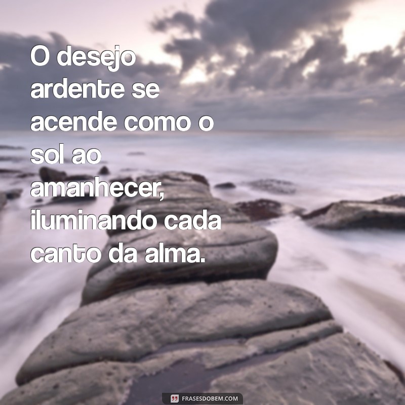 frases de desejo e prazer O desejo ardente se acende como o sol ao amanhecer, iluminando cada canto da alma.