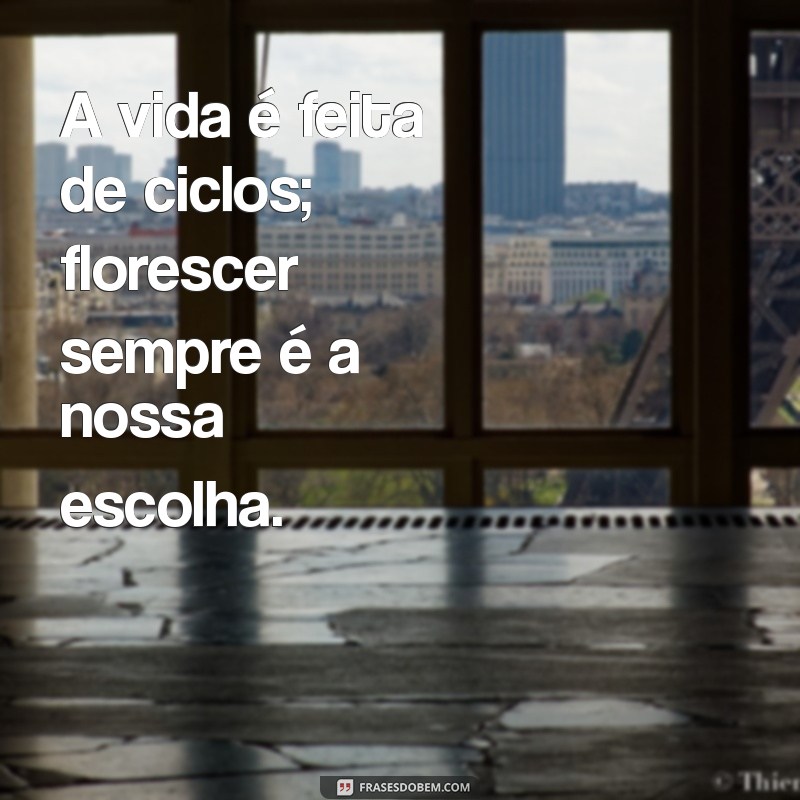 florescer sempre A vida é feita de ciclos; florescer sempre é a nossa escolha.