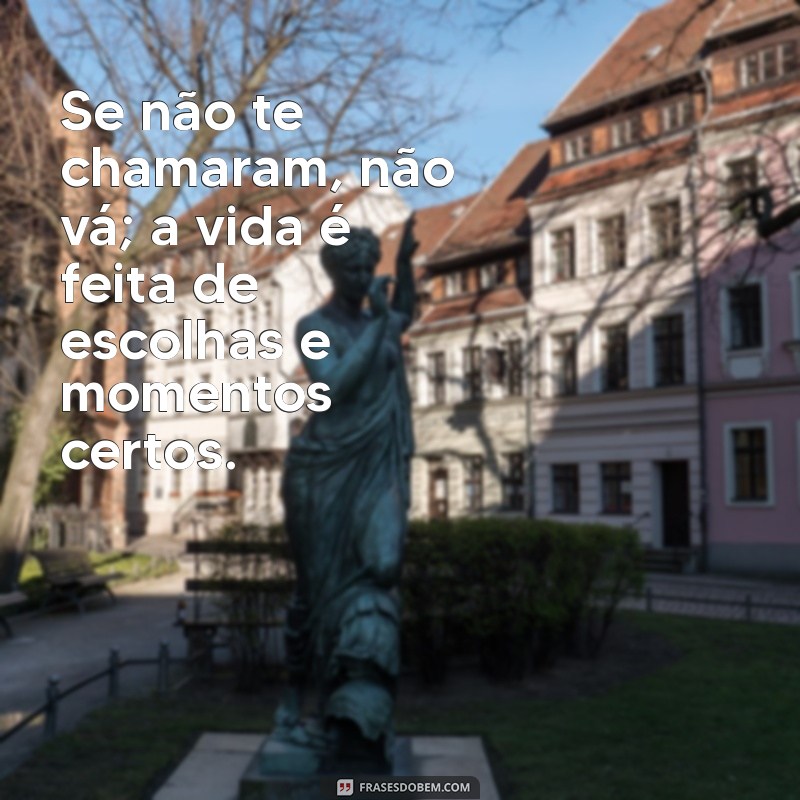 se nao te chamaram nao va Se não te chamaram, não vá; a vida é feita de escolhas e momentos certos.