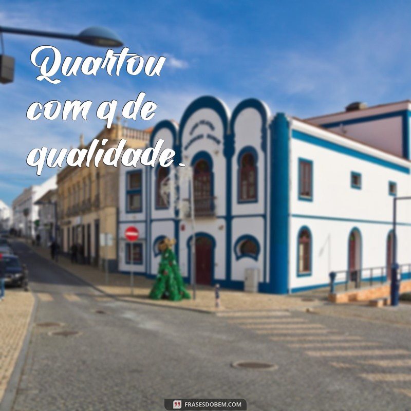 frases quartou com q de Quartou com q de qualidade.