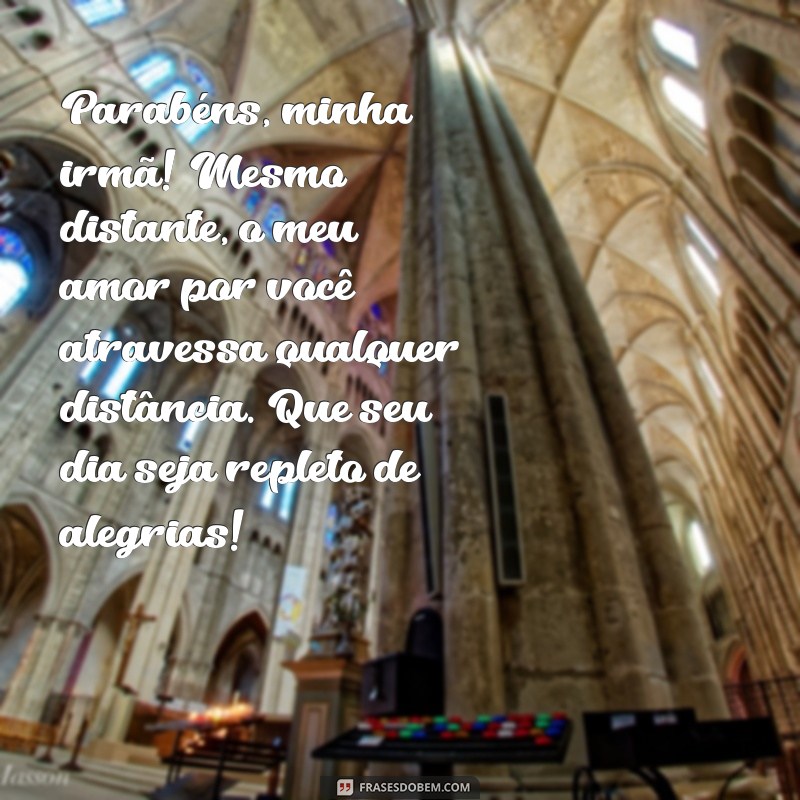parabens para irmã distante Parabéns, minha irmã! Mesmo distante, o meu amor por você atravessa qualquer distância. Que seu dia seja repleto de alegrias!