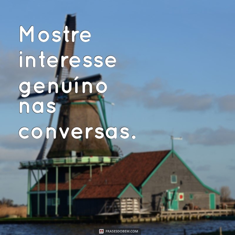 como fazer alguem gostar de vc Mostre interesse genuíno nas conversas.