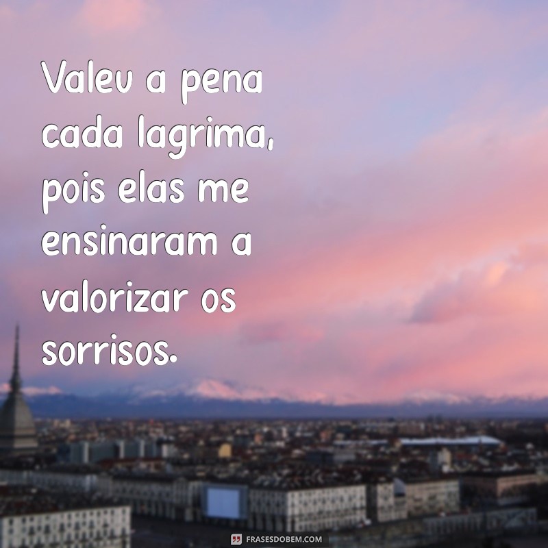 mensagem valeu a pena Valeu a pena cada lágrima, pois elas me ensinaram a valorizar os sorrisos.