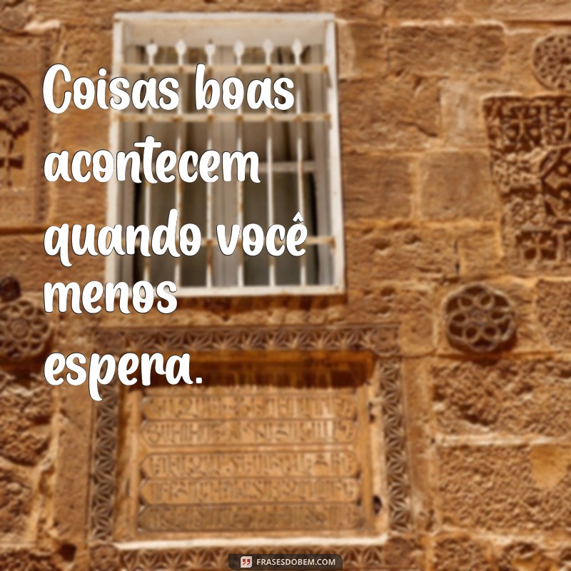 frases coisas boas acontecem Coisas boas acontecem quando você menos espera.